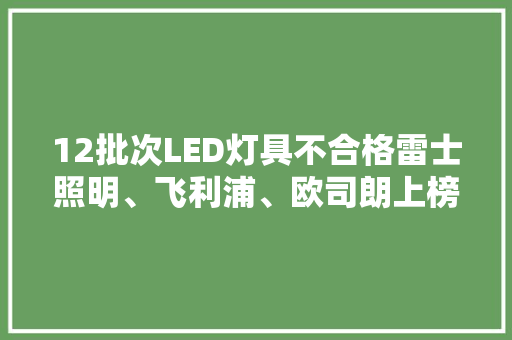 12批次LED灯具不合格雷士照明、飞利浦、欧司朗上榜 12批次LED灯具不合格雷士照明、飞利浦、欧司朗上榜 智能科技