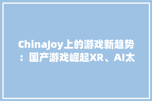 ChinaJoy上的游戏新趋势：国产游戏崛起XR、AI太震撼！ ChinaJoy上的游戏新趋势：国产游戏崛起XR、AI太震撼！ 智能科技