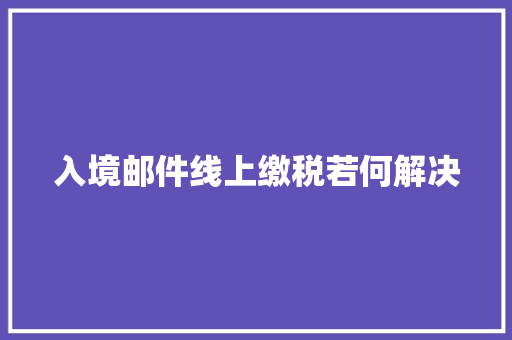 入境邮件线上缴税若何解决 入境邮件线上缴税若何解决 人工智能