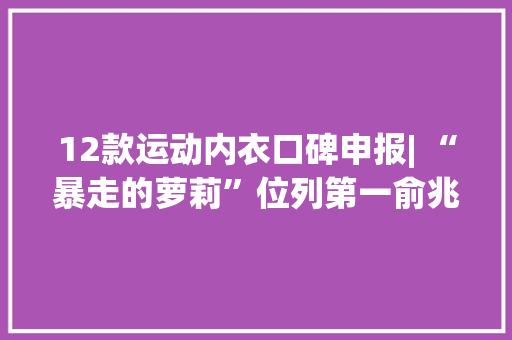 12款运动内衣口碑申报| “暴走的萝莉”位列第一俞兆林口碑两极分化 12款运动内衣口碑申报| “暴走的萝莉”位列第一俞兆林口碑两极分化 智能科技