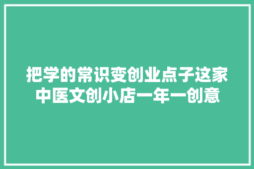 把学的常识变创业点子这家中医文创小店一年一创意 把学的常识变创业点子这家中医文创小店一年一创意 智能家居