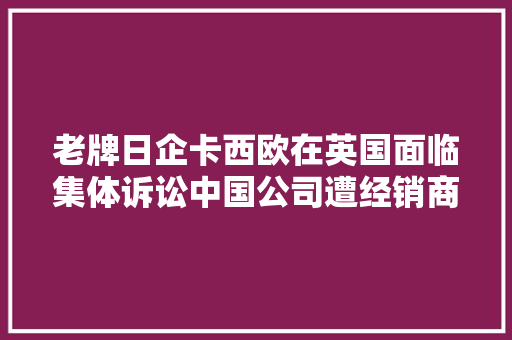 老牌日企卡西欧在英国面临集体诉讼中国公司遭经销商举报涉嫌价格垄断！ 老牌日企卡西欧在英国面临集体诉讼中国公司遭经销商举报涉嫌价格垄断！ 人工智能