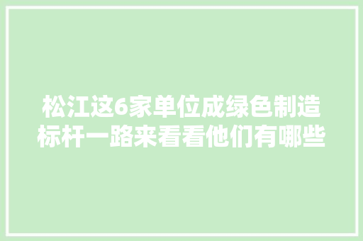 松江这6家单位成绿色制造标杆一路来看看他们有哪些节能环保好做法 松江这6家单位成绿色制造标杆一路来看看他们有哪些节能环保好做法 互联通信