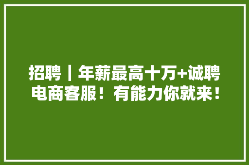 招聘｜年薪最高十万+诚聘电商客服！有能力你就来！ 招聘｜年薪最高十万+诚聘电商客服！有能力你就来！ 智能科技