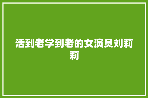 活到老学到老的女演员刘莉莉 活到老学到老的女演员刘莉莉 互联通信