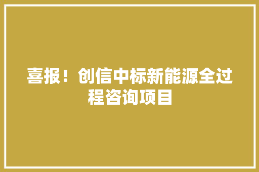 喜报！创信中标新能源全过程咨询项目