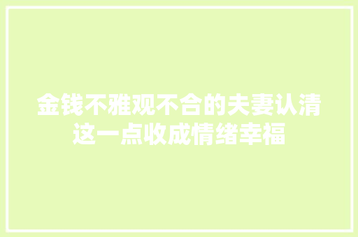 金钱不雅观不合的夫妻认清这一点收成情绪幸福 金钱不雅观不合的夫妻认清这一点收成情绪幸福 互联通信
