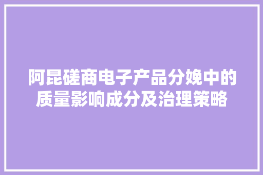 阿昆磋商电子产品分娩中的质量影响成分及治理策略 阿昆磋商电子产品分娩中的质量影响成分及治理策略 智能家居