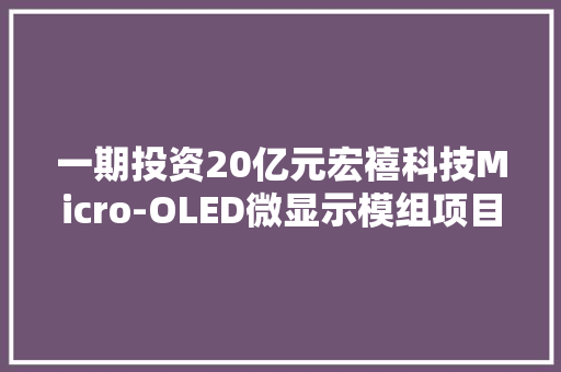 一期投资20亿元宏禧科技Micro-OLED微显示模组项目签约安徽滁州年产值30亿元 一期投资20亿元宏禧科技Micro-OLED微显示模组项目签约安徽滁州年产值30亿元 人工智能