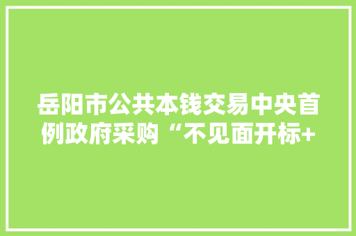 岳阳市公共本钱交易中央首例政府采购“不见面开标+电子智能评标”项目顺利完成交易