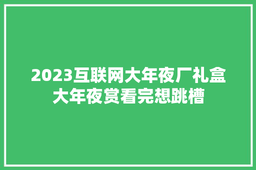 2023互联网大年夜厂礼盒大年夜赏看完想跳槽