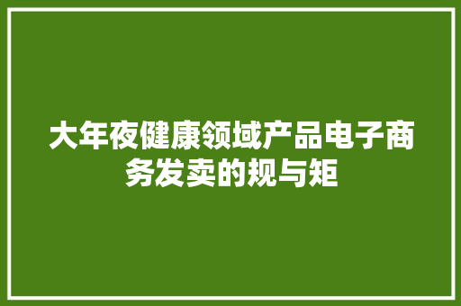 大年夜健康领域产品电子商务发卖的规与矩