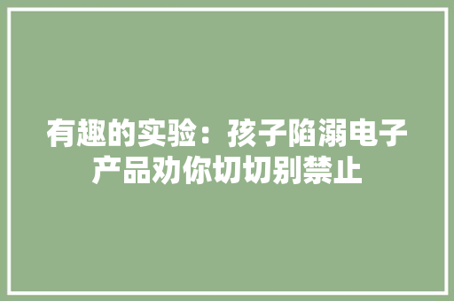 有趣的实验：孩子陷溺电子产品劝你切切别禁止 有趣的实验：孩子陷溺电子产品劝你切切别禁止 智能家居