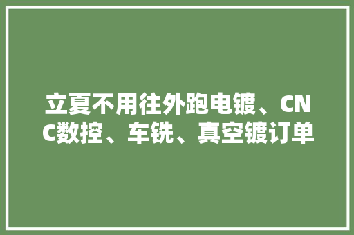 立夏不用往外跑电镀、CNC数控、车铣、真空镀订单少不了！ 立夏不用往外跑电镀、CNC数控、车铣、真空镀订单少不了！ 人工智能