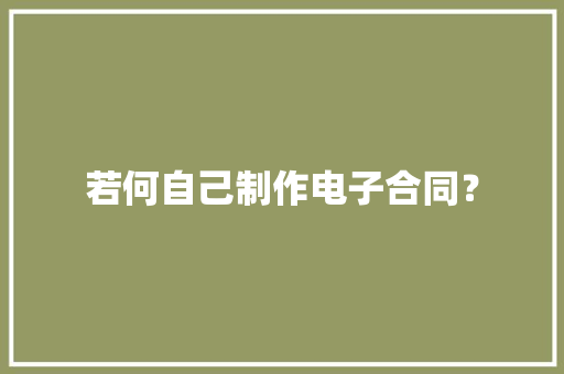 若何自己制作电子合同？ 若何自己制作电子合同？ 互联通信