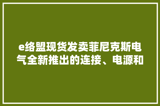 e络盟现货发卖菲尼克斯电气全新推出的连接、电源和外壳产品 e络盟现货发卖菲尼克斯电气全新推出的连接、电源和外壳产品 智能家居