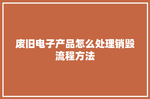 废旧电子产品怎么处理销毁流程方法