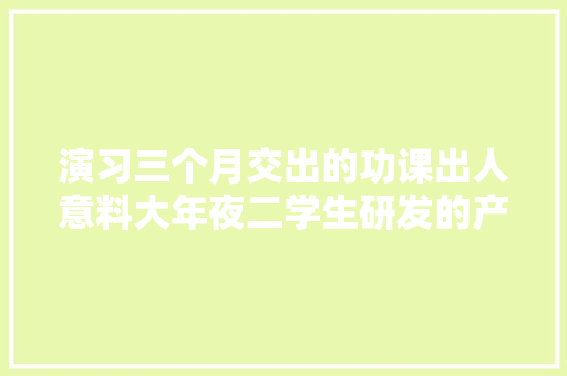 演习三个月交出的功课出人意料大年夜二学生研发的产品即将量产上市 互联通信