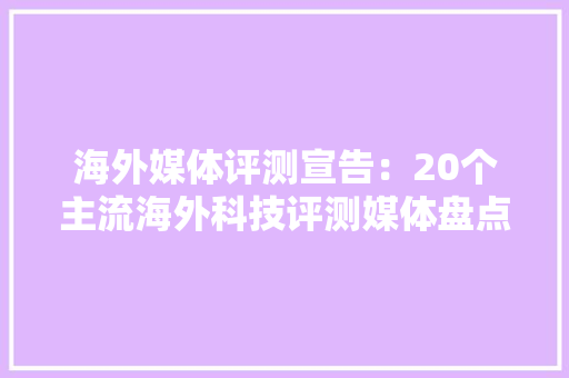 海外媒体评测宣告：20个主流海外科技评测媒体盘点 海外媒体评测宣告：20个主流海外科技评测媒体盘点 智能家居