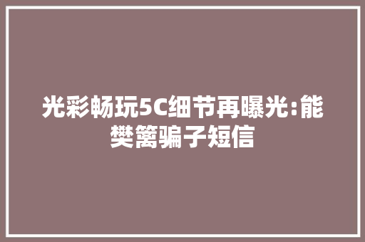 光彩畅玩5C细节再曝光:能樊篱骗子短信 光彩畅玩5C细节再曝光:能樊篱骗子短信 智能科技