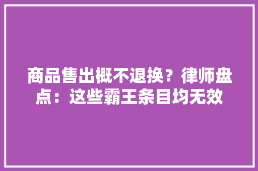 商品售出概不退换？律师盘点：这些霸王条目均无效 商品售出概不退换？律师盘点：这些霸王条目均无效 智能家居