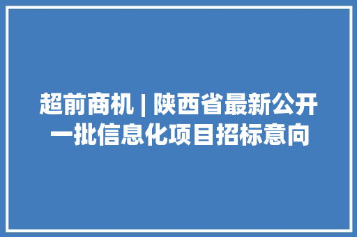 超前商机 | 陕西省最新公开一批信息化项目招标意向 超前商机 | 陕西省最新公开一批信息化项目招标意向 互联通信