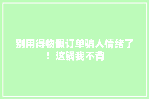 别用得物假订单骗人情绪了！这锅我不背 别用得物假订单骗人情绪了！这锅我不背 智能家居