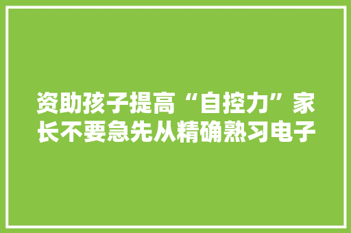 资助孩子提高“自控力”家长不要急先从精确熟习电子产品开始