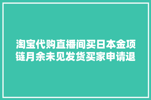 淘宝代购直播间买日本金项链月余未见发货买家申请退款无果状告淘宝网律师：消费者有权主张退货赔偿