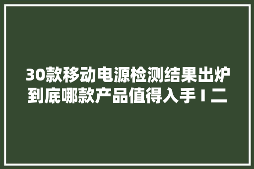 30款移动电源检测结果出炉到底哪款产品值得入手 I 二哥说 30款移动电源检测结果出炉到底哪款产品值得入手 I 二哥说 智能科技