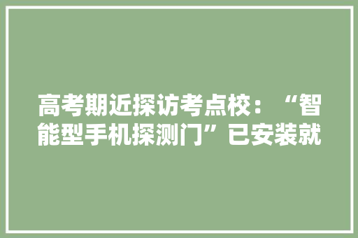 高考期近探访考点校：“智能型手机探测门”已安装就位 高考期近探访考点校：“智能型手机探测门”已安装就位 人工智能