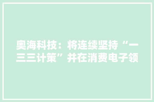 奥海科技：将连续坚持“一三三计策”并在消费电子领域具备领先地位积极开拓具有行业代表性的平台化产品系列 奥海科技：将连续坚持“一三三计策”并在消费电子领域具备领先地位积极开拓具有行业代表性的平台化产品系列 智能家居