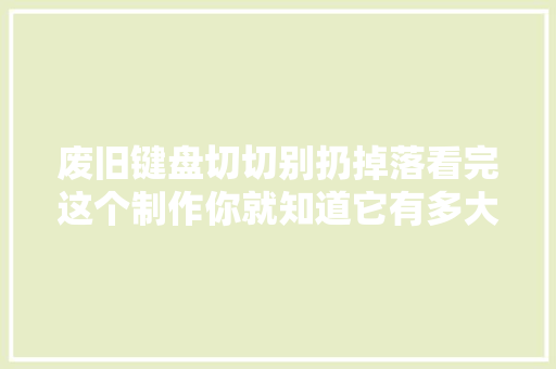 废旧键盘切切别扔掉落看完这个制作你就知道它有多大年夜用处了