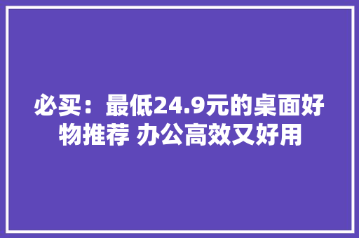 必买：最低24.9元的桌面好物推荐 办公高效又好用