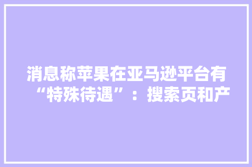 消息称苹果在亚马逊平台有“特殊待遇”：搜索页和产品页更干净