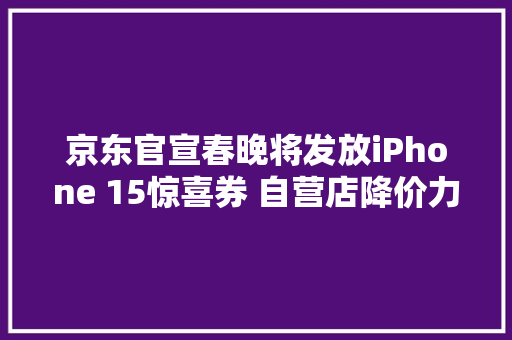 京东官宣春晚将发放iPhone 15惊喜券 自营店降价力度已超千元