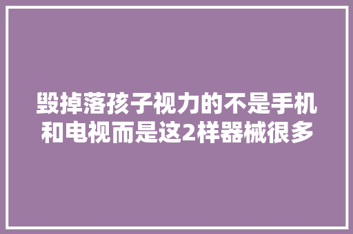 毁掉落孩子视力的不是手机和电视而是这2样器械很多父母不知道