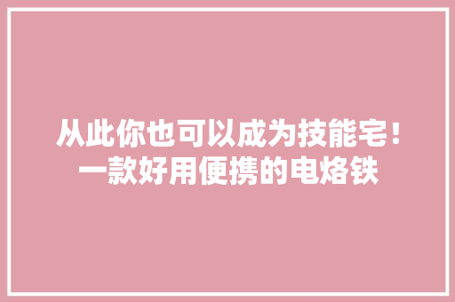从此你也可以成为技能宅！一款好用便携的电烙铁