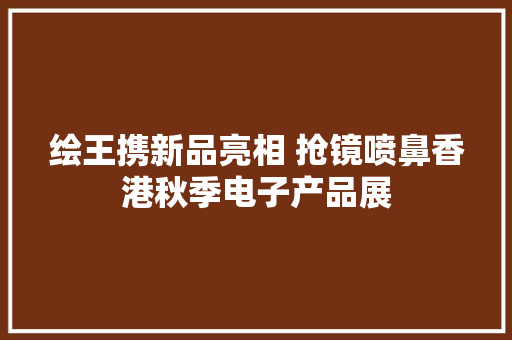 绘王携新品亮相 抢镜喷鼻香港秋季电子产品展