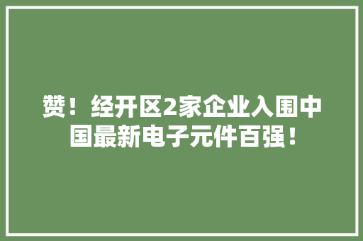 赞！经开区2家企业入围中国最新电子元件百强！ 赞！经开区2家企业入围中国最新电子元件百强！ 互联通信