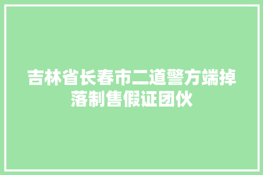 吉林省长春市二道警方端掉落制售假证团伙