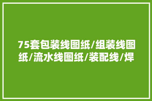 75套包装线图纸/组装线图纸/流水线图纸/装配线/焊接分娩线