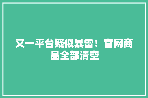 又一平台疑似暴雷！官网商品全部清空