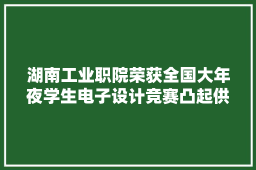 湖南工业职院荣获全国大年夜学生电子设计竞赛凸起供献奖