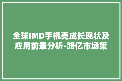全球IMD手机壳成长现状及应用前景分析-路亿市场策略