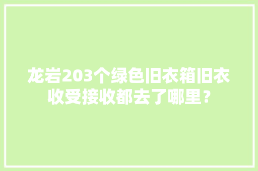 龙岩203个绿色旧衣箱旧衣收受接收都去了哪里？