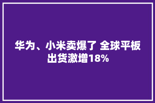 华为、小米卖爆了 全球平板出货激增18%