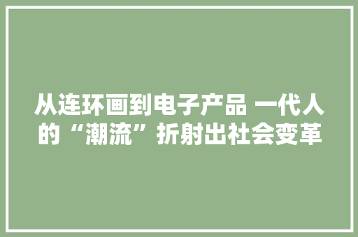 从连环画到电子产品 一代人的“潮流”折射出社会变革 从连环画到电子产品 一代人的“潮流”折射出社会变革 互联通信