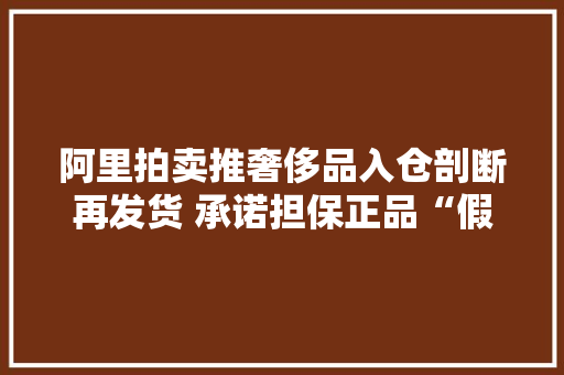 阿里拍卖推奢侈品入仓剖断再发货 承诺担保正品“假一赔三” 阿里拍卖推奢侈品入仓剖断再发货 承诺担保正品“假一赔三” 互联通信