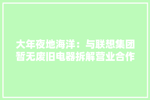 大年夜地海洋：与联想集团暂无废旧电器拆解营业合作电子产品收受接收运用碳减排交易对业绩影响较小 大年夜地海洋：与联想集团暂无废旧电器拆解营业合作电子产品收受接收运用碳减排交易对业绩影响较小 人工智能